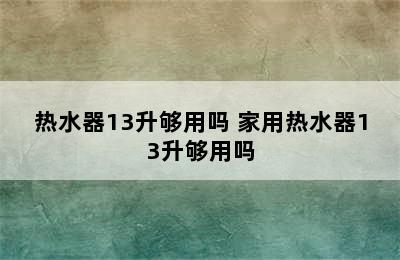 热水器13升够用吗 家用热水器13升够用吗